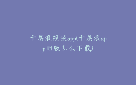 千层浪视频app(千层浪app旧版怎么下载)