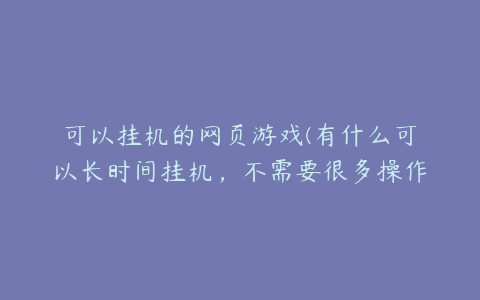 可以挂机的网页游戏(有什么可以长时间挂机，不需要很多操作的网页游戏吗？)