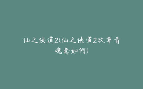 仙之侠道2(仙之侠道2玖章青魂套如何)