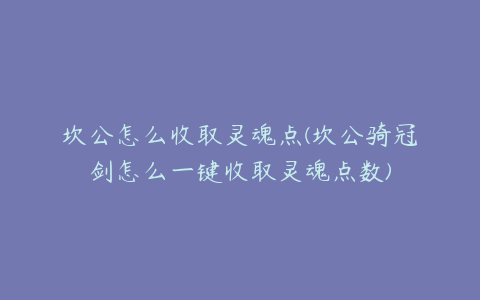 坎公怎么收取灵魂点(坎公骑冠剑怎么一键收取灵魂点数)