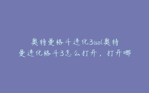 奥特曼格斗进化3iso(奥特曼进化格斗3怎么打开，打开哪个文件？)