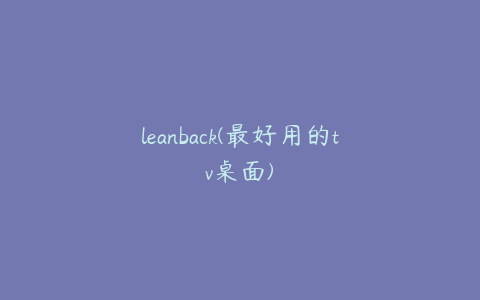 leanback(最好用的tv桌面)