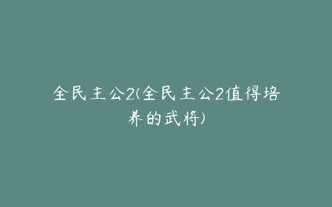 全民主公2(全民主公2值得培养的武将)