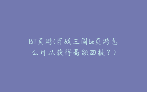 BT页游(百战三国bt页游怎么可以获得高额回报？)