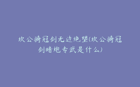 坎公骑冠剑无边绝望(坎公骑冠剑暗炮专武是什么)