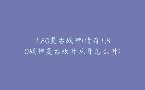 1.80复古战神(传奇1.80战神复古版升龙牙怎么升)