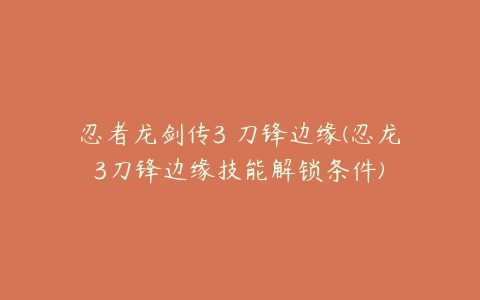 忍者龙剑传3 刀锋边缘(忍龙3刀锋边缘技能解锁条件)