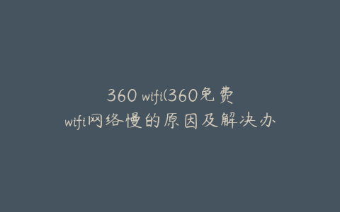 360 wifi(360免费wifi网络慢的原因及解决办法)