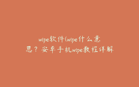 wipe软件(wipe什么意思？安卓手机wipe教程详解)