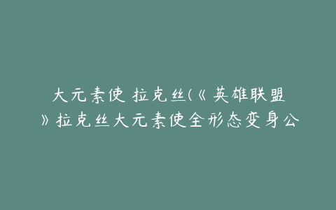 大元素使 拉克丝(《英雄联盟》拉克丝大元素使全形态变身公式一览)