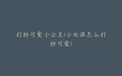 打扮可爱小公主(小女孩怎么打扮可爱)