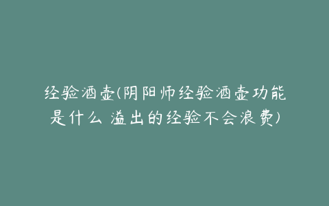 经验酒壶(阴阳师经验酒壶功能是什么 溢出的经验不会浪费)