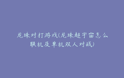 龙珠对打游戏(龙珠超宇宙怎么联机及单机双人对战)