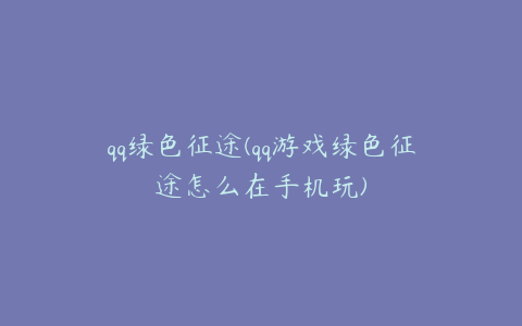 qq绿色征途(qq游戏绿色征途怎么在手机玩)