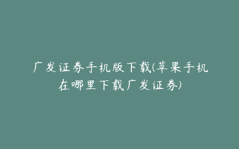 广发证券手机版下载(苹果手机在哪里下载广发证券)