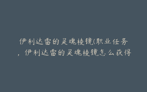 伊利达雷的灵魂棱镜(职业任务，伊利达雷的灵魂棱镜怎么获得)