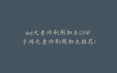 dnf元素师刷图加点(DNF手游元素师刷图加点推荐)