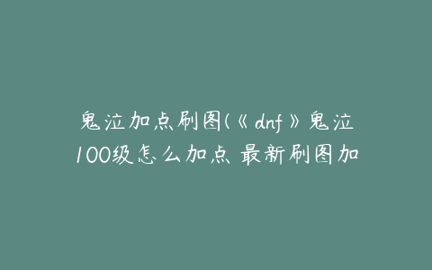 鬼泣加点刷图(《dnf》鬼泣100级怎么加点 最新刷图加点推荐2022)