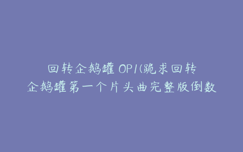 回转企鹅罐 OP1(跪求回转企鹅罐第一个片头曲完整版倒数两句歌词的中文意思。)