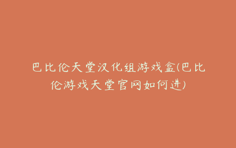 巴比伦天堂汉化组游戏盒(巴比伦游戏天堂官网如何进)