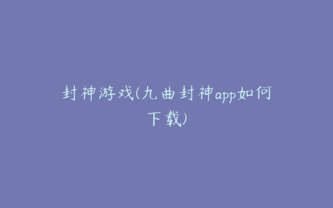 封神游戏(九曲封神app如何下载)