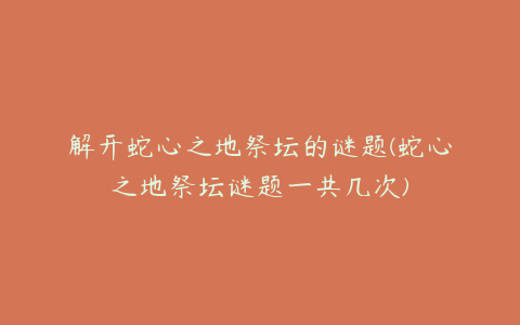 解开蛇心之地祭坛的谜题(蛇心之地祭坛谜题一共几次)