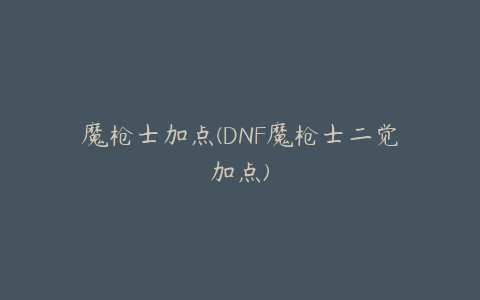 魔枪士加点(DNF魔枪士二觉加点)