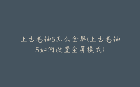 上古卷轴5怎么全屏(上古卷轴5如何设置全屏模式)