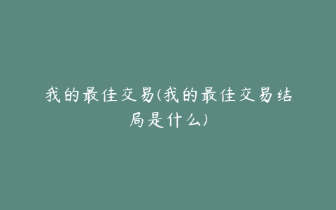 我的最佳交易(我的最佳交易结局是什么)