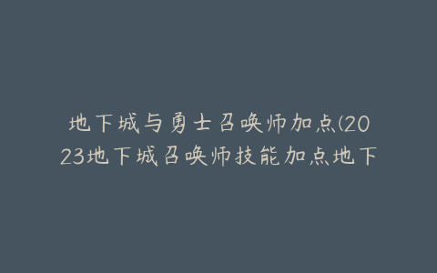 地下城与勇士召唤师加点(2023地下城召唤师技能加点地下城与勇士召唤师技能排法)