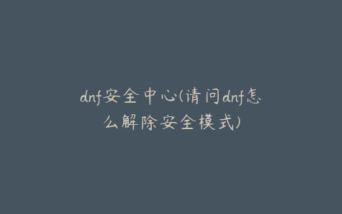 dnf安全中心(请问dnf怎么解除安全模式)