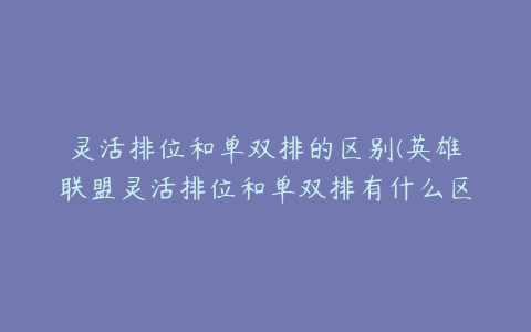 灵活排位和单双排的区别(英雄联盟灵活排位和单双排有什么区别)