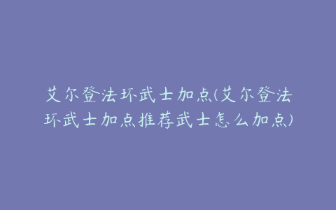 艾尔登法环武士加点(艾尔登法环武士加点推荐武士怎么加点)