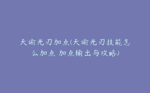 天谕光刃加点(天谕光刃技能怎么加点 加点输出与攻略)