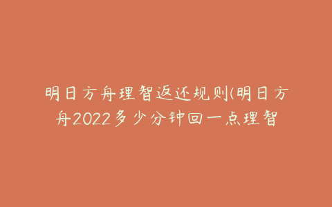 明日方舟理智返还规则(明日方舟2022多少分钟回一点理智？)