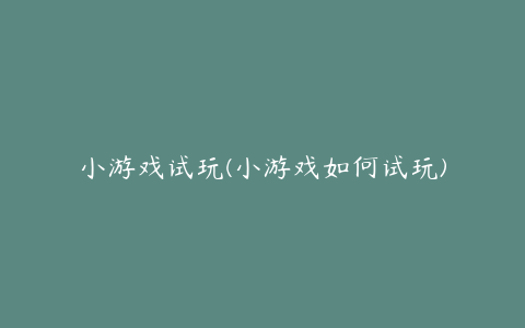 小游戏试玩(小游戏如何试玩)