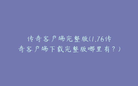 传奇客户端完整版(1.76传奇客户端下载完整版哪里有？)