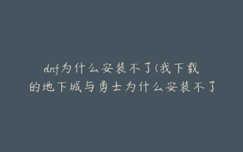 dnf为什么安装不了(我下载的地下城与勇士为什么安装不了？)