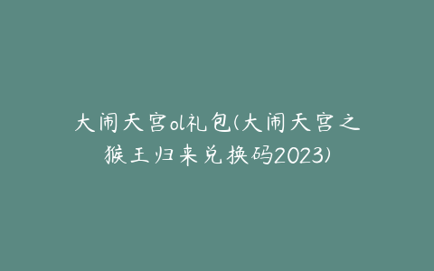 大闹天宫ol礼包(大闹天宫之猴王归来兑换码2023)