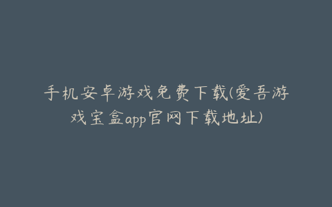 手机安卓游戏免费下载(爱吾游戏宝盒app官网下载地址)