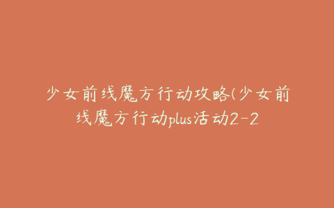 少女前线魔方行动攻略(少女前线魔方行动plus活动2-2错位预判通关推荐)