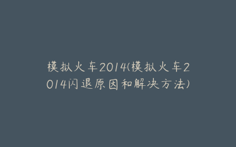 模拟火车2014(模拟火车2014闪退原因和解决方法)