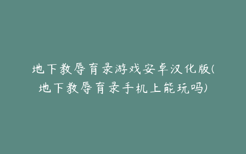 地下教辱育录游戏安卓汉化版(地下教辱育录手机上能玩吗)