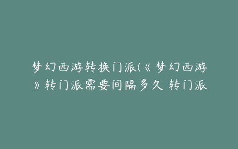 梦幻西游转换门派(《梦幻西游》转门派需要间隔多久 转门派时间间隔说明)