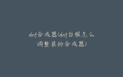 dnf合成器(dnf台服怎么调整装扮合成器)