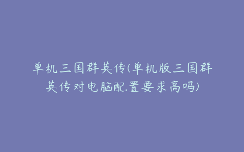 单机三国群英传(单机版三国群英传对电脑配置要求高吗)