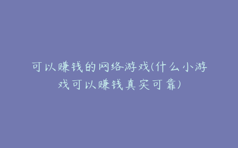 可以赚钱的网络游戏(什么小游戏可以赚钱真实可靠)