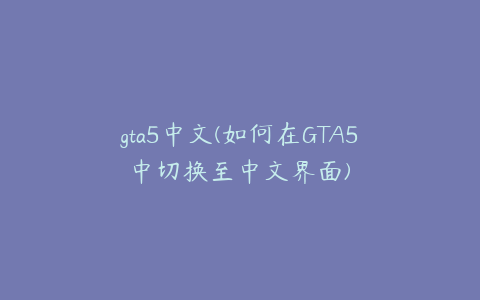 gta5中文(如何在GTA5中切换至中文界面)