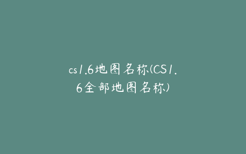 cs1.6地图名称(CS1.6全部地图名称)