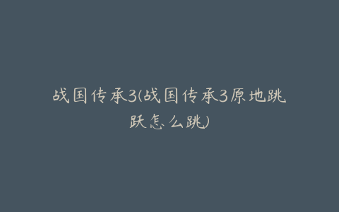 战国传承3(战国传承3原地跳跃怎么跳)